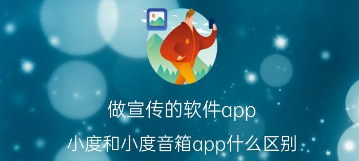 做宣传的软件app 小度和小度音箱app什么区别？